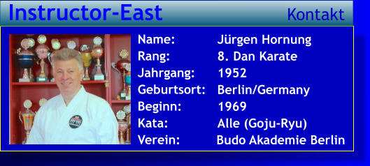 Jürgen Hornung 8. Dan Karate 1952 Berlin/Germany 1969 Alle (Goju-Ryu)   Name: Rang: Jahrgang: Geburtsort: Beginn: Kata: Verein:   Budo Akademie Berlin  Instructor-East Kontakt